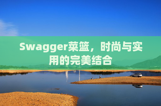 Swagger菜篮，时尚与实用的完美结合