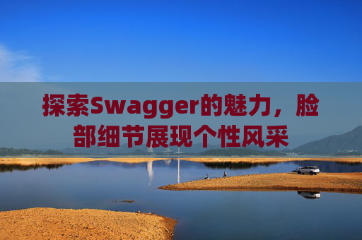 探索Swagger的魅力，脸部细节展现个性风采
