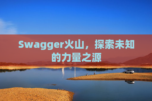 Swagger火山，探索未知的力量之源