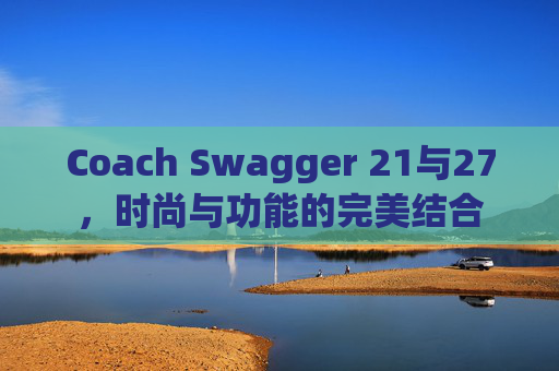 Coach Swagger 21与27，时尚与功能的完美结合